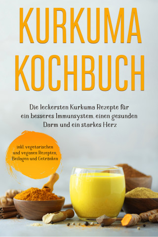 Marieke Nirwing: Kurkuma Kochbuch: Die leckersten Kurkuma Rezepte für ein besseres Immunsystem, einen gesunden Darm und ein starkes Herz - inkl. vegetarischen und veganen Rezepten, Beilagen und Getränken