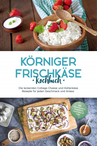 Claudia Jürgensmeier: Körniger Frischkäse Kochbuch: Die leckersten Cottage Cheese und Hüttenkäse Rezepte für jeden Geschmack und Anlass - inkl. Fitnessrezepten, Fingerfood, Getränken & Dips