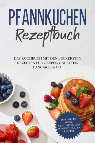 Lina Blumenthal: Pfannkuchen Rezeptbuch: Das Kochbuch mit den leckersten Rezepten für Crêpes, Galettes, Pancakes & Co. - inkl. vieler süßen, herzhaften und internationalen Rezepte