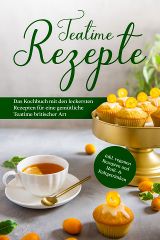 Maria Zielke: Teatime Rezepte: Das Kochbuch mit den leckersten Rezepten für eine gemütliche Teatime britischer Art - inkl. veganen Rezepten und Heiß- & Kaltgetränken