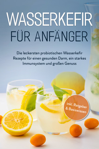 Sandra Pipetz: Wasserkefir für Anfänger: Die leckersten probiotischen Wasserkefir Rezepte für einen gesunden Darm, ein starkes Immunsystem und großen Genuss - inkl. Ratgeber & Basiswissen