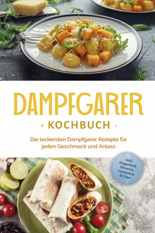Tania Kortlang: Dampfgarer Kochbuch: Die leckersten Dampfgarer Rezepte für jeden Geschmack und Anlass - inkl. Fingerfood, Desserts, Getränken & Dips