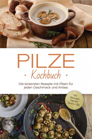 Sabine Kerstens: Pilze Kochbuch: Die leckersten Rezepte mit Pilzen für jeden Geschmack und Anlass - inkl. Brotrezepten, Fingerfood, Desserts & Dips