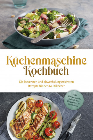 Rebecca Knaust: Küchenmaschine Kochbuch: Die leckersten und abwechslungsreichsten Rezepte für den Multikocher - inkl. Brotrezepten, Aufstrichen, Fingerfood & Getränken