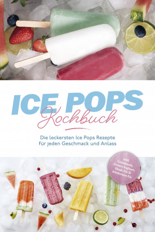 Maike Lamberts: Ice Pops Rezeptbuch: Die leckersten Ice Pops Rezepte für jeden Geschmack und Anlass - inkl. Gemüseeis, Frozen Joghurt, Slush-Eis & frittiertem Eis