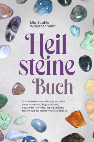 Mia Sophie Wagenscheidt: Heilsteine Buch: Mit Heilsteinen von A bis Z ganz einfach Stress reduzieren, Ängste abbauen, Negativität loswerden, den Optimismus fördern und das Selbstbewusstsein stärken