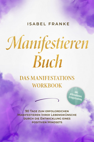 Isabel Franke: Manifestieren Buch: Das Manifestations Workbook - 90 Tage zum erfolgreichen Manifestieren Ihrer Lebenswünsche durch die Entwicklung eines positiven Mindsets - inkl. Affirmationen, Erfolgstracking