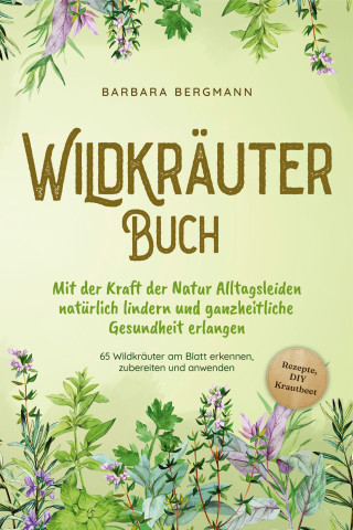 Barbara Bergmann: Wildkräuter Buch: Mit der Kraft der Natur Alltagsleiden natürlich lindern und ganzheitliche Gesundheit erlangen - 65 Wildkräuter am Blatt erkennen, zubereiten und anwenden - Rezepte, DIY Krautbeet