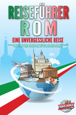 Travel World: REISEFÜHRER ROM - Eine unvergessliche Reise: Erkunden Sie alle Traumorte und Sehenswürdigkeiten und erleben Sie kulinarisches Essen, Action, Spaß, Entspannung, uvm. - Der praxisnahe Reiseguide