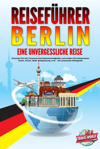 Travel World: REISEFÜHRER BERLIN - Eine unvergessliche Reise: Erkunden Sie alle Traumorte und Sehenswürdigkeiten und erleben Sie kulinarisches Essen, Action, Spaß, Entspannung, uvm. - Der praxisnahe Reiseguide