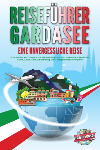 Travel World: REISEFÜHRER GARDASEE - Eine unvergessliche Reise: Erkunden Sie alle Traumorte und Sehenswürdigkeiten und erleben Sie kulinarisches Essen, Action, Spaß, Entspannung, uvm. - Der praxisnahe Reiseguide