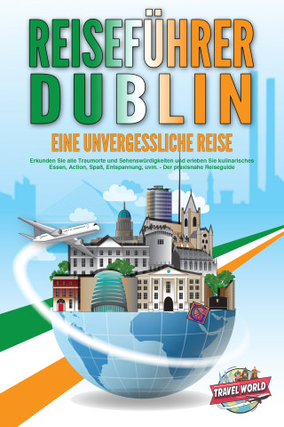 Travel World: REISEFÜHRER DUBLIN - Eine unvergessliche Reise: Erkunden Sie alle Traumorte und Sehenswürdigkeiten und erleben Sie kulinarisches Essen, Action, Spaß, Entspannung, uvm. - Der praxisnahe Reiseguide