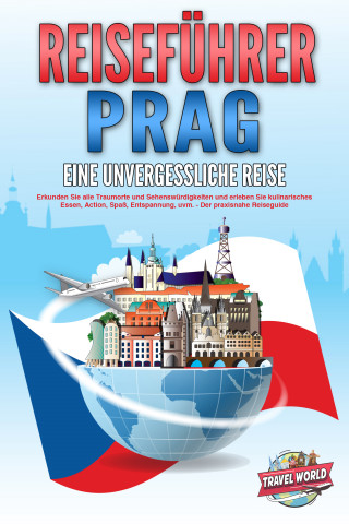 Travel World: REISEFÜHRER PRAG - Eine unvergessliche Reise: Erkunden Sie alle Traumorte und Sehenswürdigkeiten und erleben Sie kulinarisches Essen, Action, Spaß, Entspannung, uvm. - Der praxisnahe Reiseguide