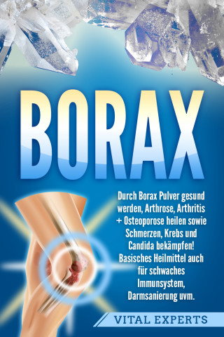 Vital Experts: Borax: Durch Borax Pulver gesund werden, Arthrose, Arthritis + Osteoporose heilen sowie Schmerzen, Krebs und Candida bekämpfen! Basisches Heilmittel auch für schwaches Immunsystem, Darmsanierung uvm.