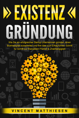 Vincent Matthiesen: EXISTENZGRÜNDUNG: Wie Sie ein erfolgreiches Startup Unternehmen gründen, einen Businessplan ausarbeiten und Ihre Idee zum Erfolg führen. Schritt für Schritt zur finanziellen Freiheit & Unabhängigkeit