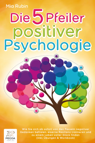 Mia Rubin: Die 5 Pfeiler positiver Psychologie: Wie Sie sich ab sofort von den Fesseln negativer Gedanken befreien, eiserne Resilienz trainieren und zu einem Leben voller Glück finden (inkl. Übungen & Workbook)