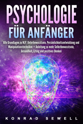 Konrad Sewell: Psychologie für Anfänger: Alle Grundlagen zu NLP, Unterbewusstsein, Persönlichkeitsentwicklung und Manipulationstechniken +Anleitung zu mehr Selbstbewusstsein, Gesundheit, Erfolg und positives Denken