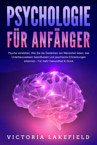 Victoria Lakefield: PSYCHOLOGIE FÜR ANFÄNGER - Psyche verstehen: Wie Sie die Gedanken von Menschen lesen, das Unterbewusstsein beeinflussen und psychische Erkrankungen erkennen - Für mehr Gesundheit & Glück
