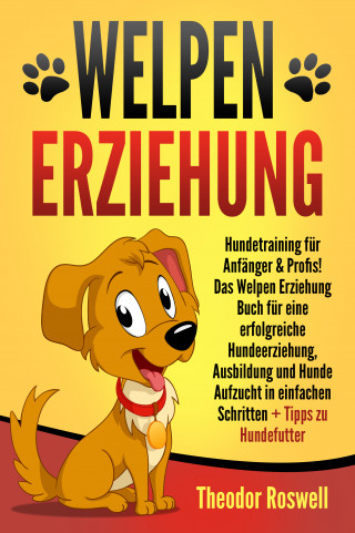 Theodor Roswell: Welpenerziehung: Hundetraining für Anfänger & Profis! Das Welpen Erziehung Buch für eine erfolgreiche Hundeerziehung, Ausbildung und Hunde Aufzucht in einfachen Schritten + Tipps zu Hundefutter