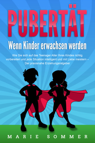Marie Sommer: PUBERTÄT - Wenn Kinder erwachsen werden: Wie Sie sich auf das Teenager Alter Ihres Kindes richtig vorbereiten und jede Situation intelligent und mit Liebe meistern - Der praxisnahe Erziehungsratgeber