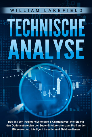 William Lakefield: TECHNISCHE ANALYSE - Das 1x1 der Trading Psychologie & Chartanalyse: Wie Sie mit den Optionsstrategien der Super-Erfolgreichen zum Profi an der Börse werden, intelligent investieren & Geld verdienen