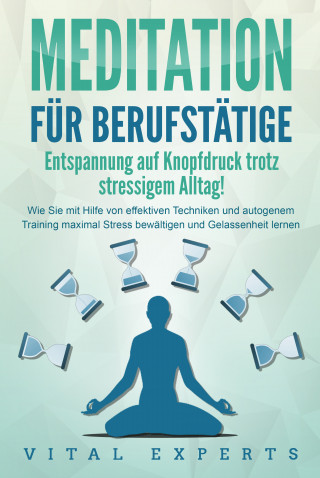 Vital Experts: MEDITATION FÜR BERUFSTÄTIGE - Entspannung auf Knopfdruck trotz stressigem Alltag!: Wie Sie mit Hilfe von effektiven Techniken und autogenem Training maximal Stress bewältigen und Gelassenheit lernen