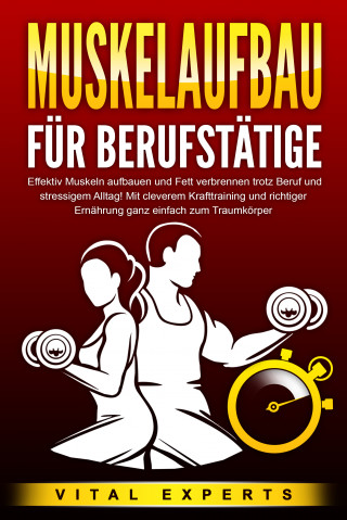 Vital Experts: MUSKELAUFBAU FÜR BERUFSTÄTIGE: Effektiv Muskeln aufbauen und Fett verbrennen trotz Beruf und stressigem Alltag! Mit cleverem Krafttraining und richtiger Ernährung ganz einfach zum Traumkörper
