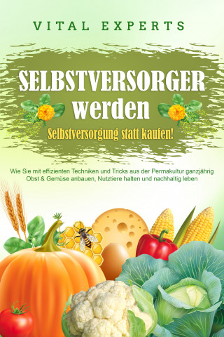 Vital Experts: SELBSTVERSORGER WERDEN - Selbstversorgung statt kaufen!: Wie Sie mit effizienten Techniken und Tricks aus der Permakultur ganzjährig Obst und Gemüse anbauen, Nutztiere halten und nachhaltig leben