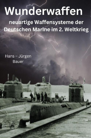 Hans-Jürgen Bauer: Wunderwaffen - neuartige Waffensysteme der Deutschen Marine im 2. Weltkrieg