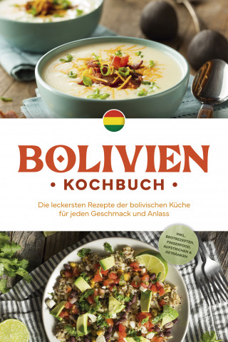 Laura Condori: Bolivien Kochbuch: Die leckersten Rezepte der bolivischen Küche für jeden Geschmack und Anlass - inkl. Brotrezepten, Fingerfood, Aufstrichen & Getränken
