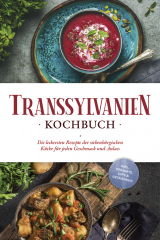Cornelia Adem: Transsylvanien Kochbuch: Die leckersten Rezepte der siebenbürgischen Küche für jeden Geschmack und Anlass - inkl. Desserts, Dips & Getränken
