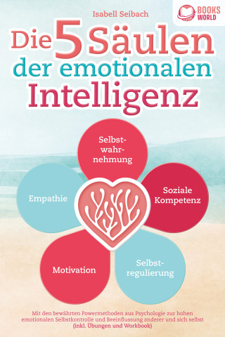 Isabell Seibach: Die 5 Säulen der emotionalen Intelligenz: Mit den bewährten Powermethoden aus der Psychologie zur hohen emotionalen Selbstkontrolle und Beeinflussung anderer und sich selbst (inkl Übungen & Workbook)