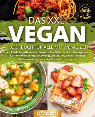 Yummy Kitchen: Das XXL Vegan Kochbuch für Alle mit wenig Zeit: 123 köstliche, nährstoffreiche und schnelle Rezepte aus der veganen Küche. Inkl. Nährwertangaben und 4 Wochen Ernährungsplan