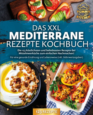 Yummy Kitchen: Das XXL mediterrane Rezepte Kochbuch: Die 123 köstlichsten und beliebtesten Rezepte der Mittelmeerküche zum einfachen Nachmachen! Für eine gesunde Ernährung und Lebensweise (inkl. Nährwertangaben)