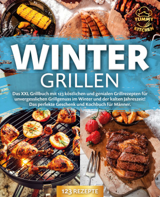 Yummy Kitchen: Wintergrillen: Das XXL Grillbuch mit 123 köstlichen und genialen Grillrezepten für unvergesslichen Grillgenuss im Winter und der kalten Jahreszeit! Das perfekte Geschenk und Kochbuch für Männer.
