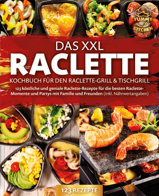 Yummy Kitchen: Das XXL Raclette Kochbuch für den Raclette-Grill & Tischgrill: 123 köstliche und geniale Raclette-Rezepte für die besten Raclette-Momente und Partys mit Familie und Freunden (inkl. Nährwertangaben)