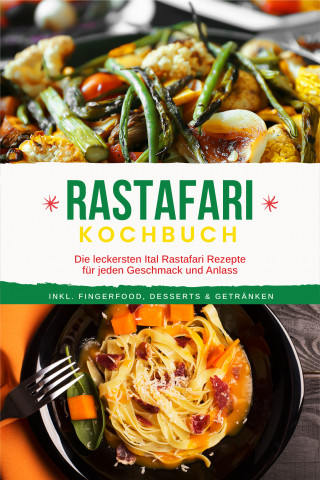 Jabari Clarke: Rastafari Kochbuch: Die leckersten Ital Rastafari Rezepte für jeden Geschmack und Anlass - inkl. Fingerfood, Desserts & Getränken