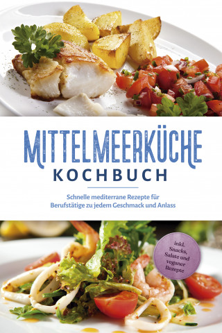 Birte Steinbacher: Mittelmeerküche Kochbuch: Schnelle mediterrane Rezepte für Berufstätige zu jedem Geschmack und Anlass - inkl. Snacks, Salate und veganer Rezepte
