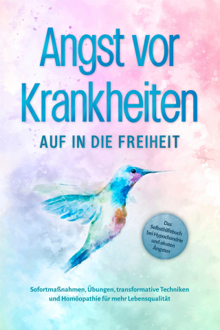 Sonja Rose: Angst vor Krankheiten: Auf in die Freiheit - Das Selbsthilfebuch bei Hypochondrie und akuten Ängsten – Sofortmaßnahmen, Übungen, transformative Techniken und Homöopathie für mehr Lebensqualität