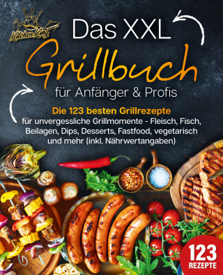 Kitchen King: Das XXL Grillbuch für Anfänger & Profis: Die 123 besten Grillrezepte für unvergessliche Grillmomente - Fleisch, Fisch, Beilagen, Dips, Desserts, Fastfood, vegetarisch und mehr (inkl. Nährwertangaben)