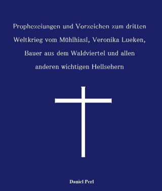 Daniel Perl: Prophezeiungen und Vorzeichen zum dritten Weltkrieg vom Mühlhiasl, Veronika Lueken, Bauer aus dem Waldviertel und allen anderen wichtigen Hellsehern