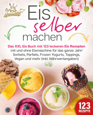 Kitchen King: Eis selber machen: Das XXL Eis Buch mit 123 leckeren Eis Rezepten mit und ohne Eismaschine für das ganze Jahr! Sorbets, Parfaits, Frozen Yogurts, Toppings, Vegan und mehr (inkl. Nährwertangaben)