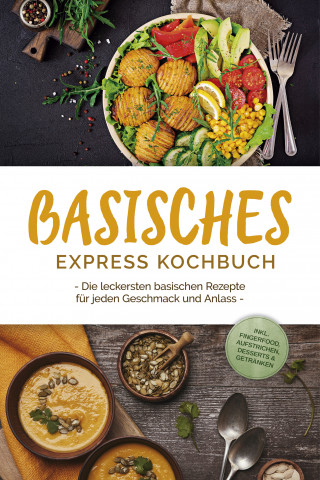 Iris Rüberg: Basisches Express Kochbuch: Die leckersten basischen Rezepte für jeden Geschmack und Anlass - inkl. Fingerfood, Aufstrichen, Desserts & Getränken