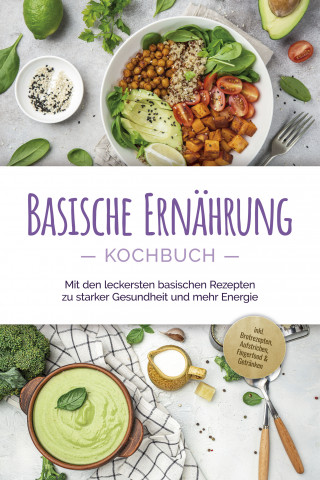 Iris Rüberg: Basische Ernährung Kochbuch: Mit den leckersten basischen Rezepten zu starker Gesundheit und mehr Energie - inkl. Brotrezepten, Aufstrichen, Fingerfood & Getränken