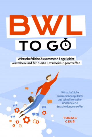 Tobias Geuß: BWL to go - Kompaktes Praxiswissen für Selbstständige & Führungskräfte: Wirtschaftliche Zusammenhänge leicht verstehen und fundierte Entscheidungen treffen - inkl. BWL-Begriffslexikon