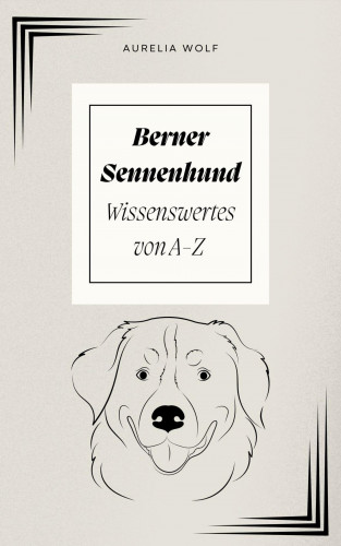 Aurelia Wolf: Berner Sennenhund - Wissenswertes von A-Z
