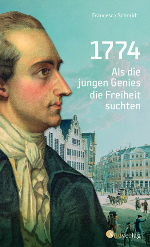 Simone Francesca Schmidt: 1774. Als die jungen Genies die Freiheit suchten