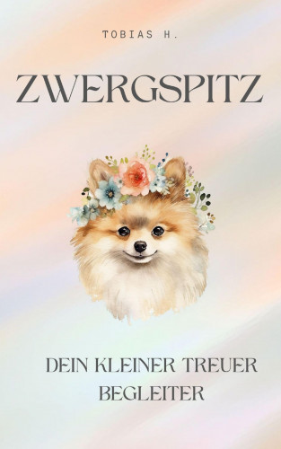 Tobias Hopfmüller: Zwergspitz - dein kleiner, treuer Begleiter