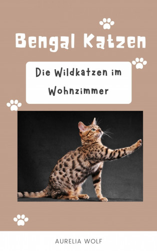 Aurelia Wolf: Bengal Katzen - Die Wildkatzen im Wohnzimmer