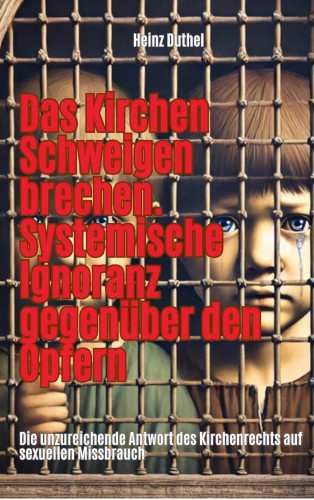 Heinz Duthel: Das Kirchen Schweigen brechen. Systemische Ignoranz gegenüber den Opfern